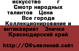 1.1) искусство : 1972 г - Смотр народных талантов › Цена ­ 149 - Все города Коллекционирование и антиквариат » Значки   . Краснодарский край